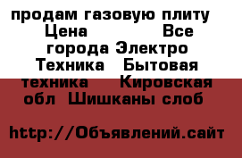 продам газовую плиту. › Цена ­ 10 000 - Все города Электро-Техника » Бытовая техника   . Кировская обл.,Шишканы слоб.